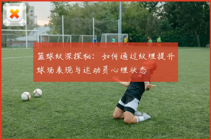 篮球纹深探秘：如何通过纹理提升球场表现与运动员心理状态
