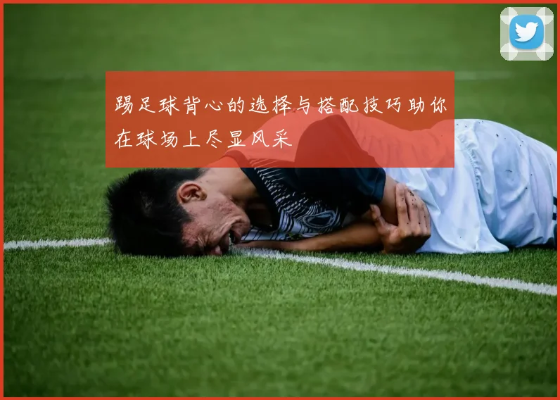 踢足球背心的选择与搭配技巧助你在球场上尽显风采