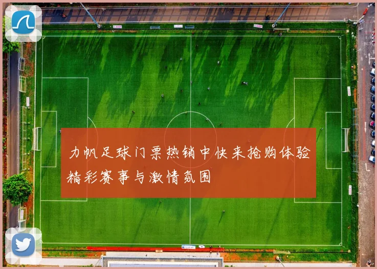 力帆足球门票热销中快来抢购体验精彩赛事与激情氛围