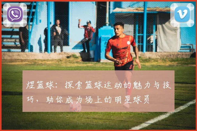 煜篮球：探索篮球运动的魅力与技巧，助你成为场上的明星球员