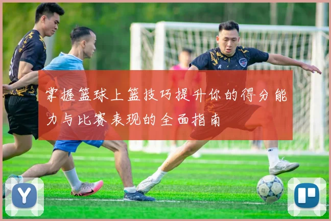 掌握篮球上篮技巧提升你的得分能力与比赛表现的全面指南