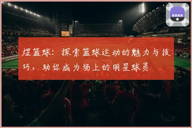 煜篮球：探索篮球运动的魅力与技巧，助你成为场上的明星球员
