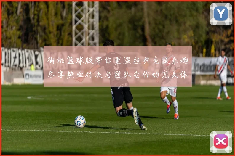 街机篮球版带你重温经典竞技乐趣尽享热血对决与团队合作的完美体验
