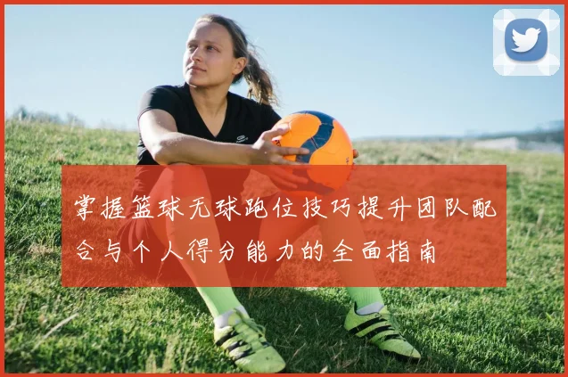 掌握篮球无球跑位技巧提升团队配合与个人得分能力的全面指南