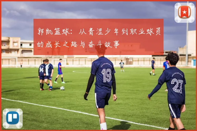郭凯篮球：从青涩少年到职业球员的成长之路与奋斗故事