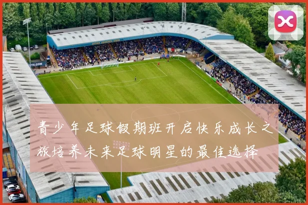 青少年足球假期班开启快乐成长之旅培养未来足球明星的最佳选择