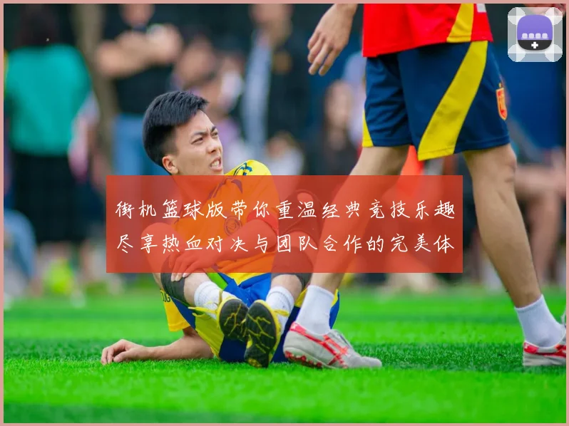 街机篮球版带你重温经典竞技乐趣尽享热血对决与团队合作的完美体验